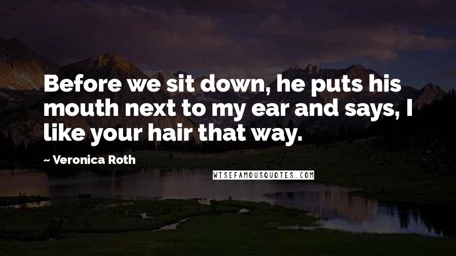 Veronica Roth Quotes: Before we sit down, he puts his mouth next to my ear and says, I like your hair that way.