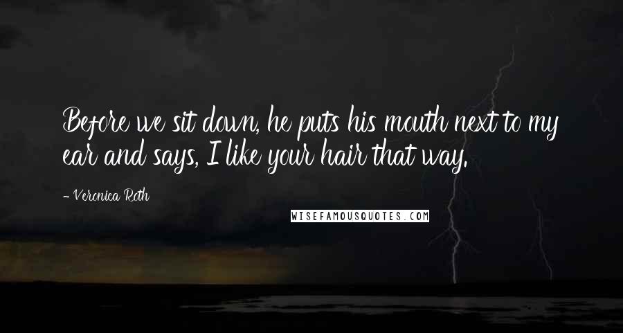 Veronica Roth Quotes: Before we sit down, he puts his mouth next to my ear and says, I like your hair that way.