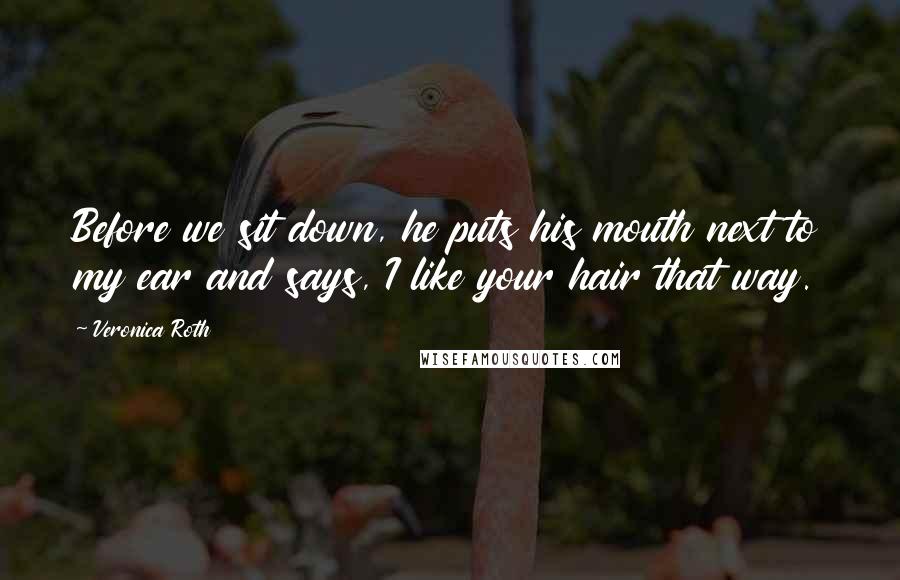 Veronica Roth Quotes: Before we sit down, he puts his mouth next to my ear and says, I like your hair that way.