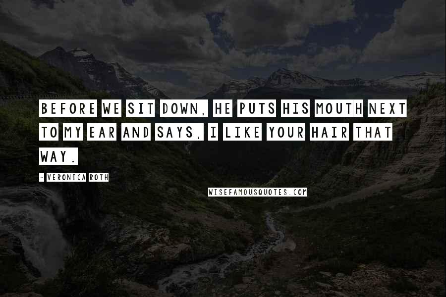 Veronica Roth Quotes: Before we sit down, he puts his mouth next to my ear and says, I like your hair that way.