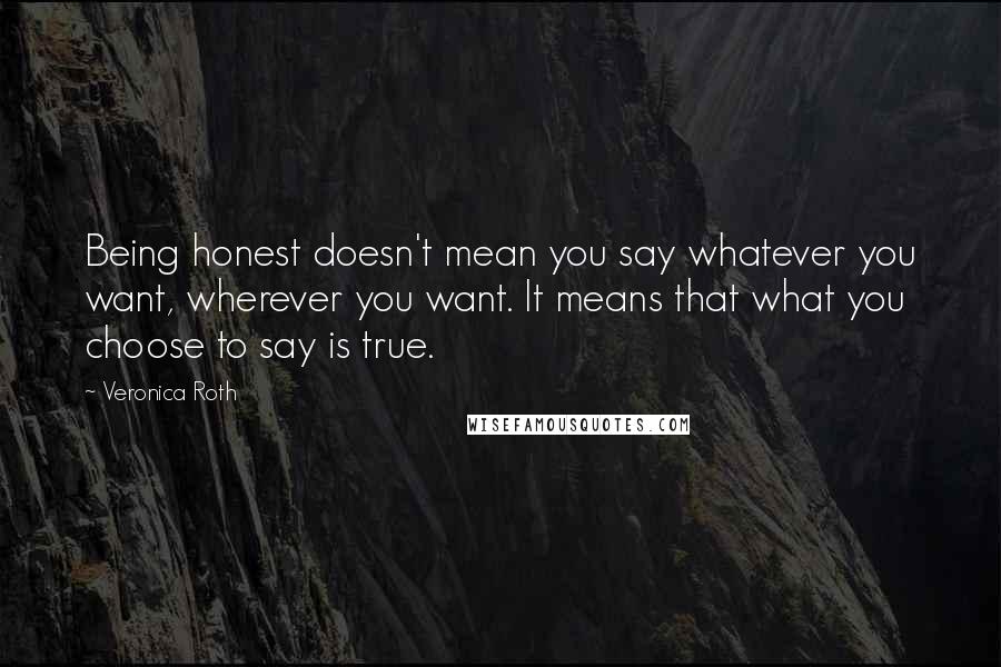 Veronica Roth Quotes: Being honest doesn't mean you say whatever you want, wherever you want. It means that what you choose to say is true.