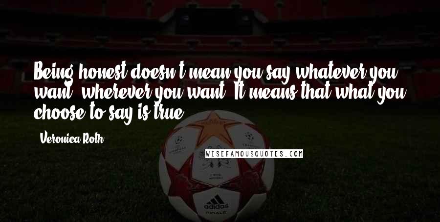 Veronica Roth Quotes: Being honest doesn't mean you say whatever you want, wherever you want. It means that what you choose to say is true.