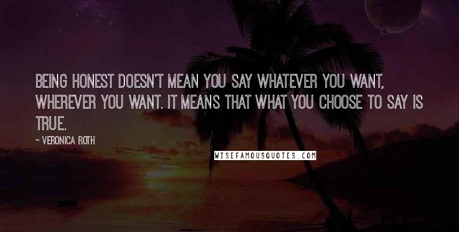 Veronica Roth Quotes: Being honest doesn't mean you say whatever you want, wherever you want. It means that what you choose to say is true.