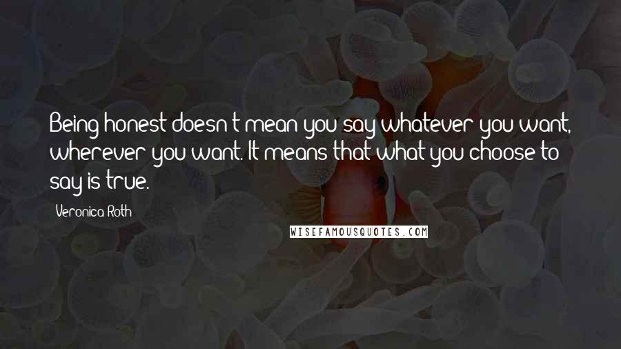 Veronica Roth Quotes: Being honest doesn't mean you say whatever you want, wherever you want. It means that what you choose to say is true.