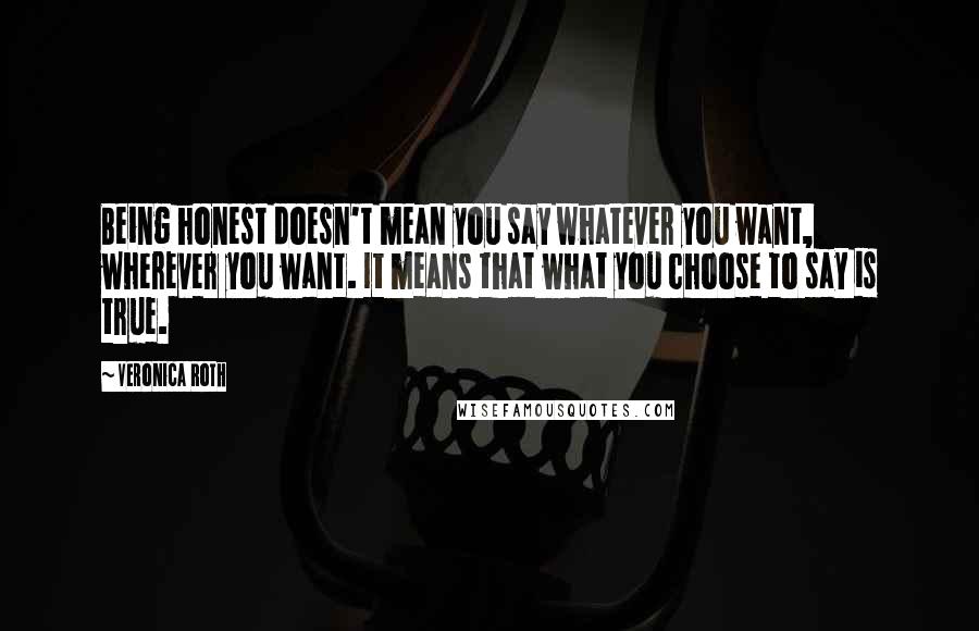 Veronica Roth Quotes: Being honest doesn't mean you say whatever you want, wherever you want. It means that what you choose to say is true.