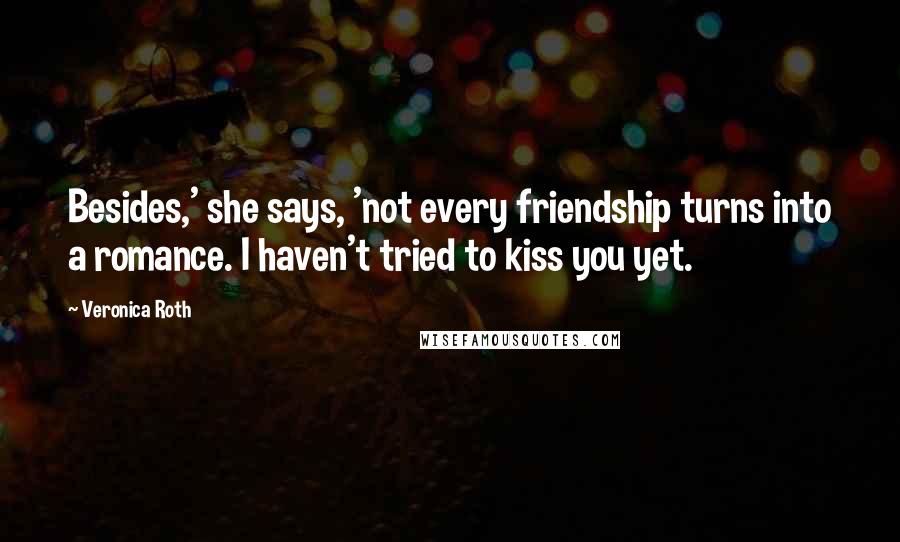 Veronica Roth Quotes: Besides,' she says, 'not every friendship turns into a romance. I haven't tried to kiss you yet.