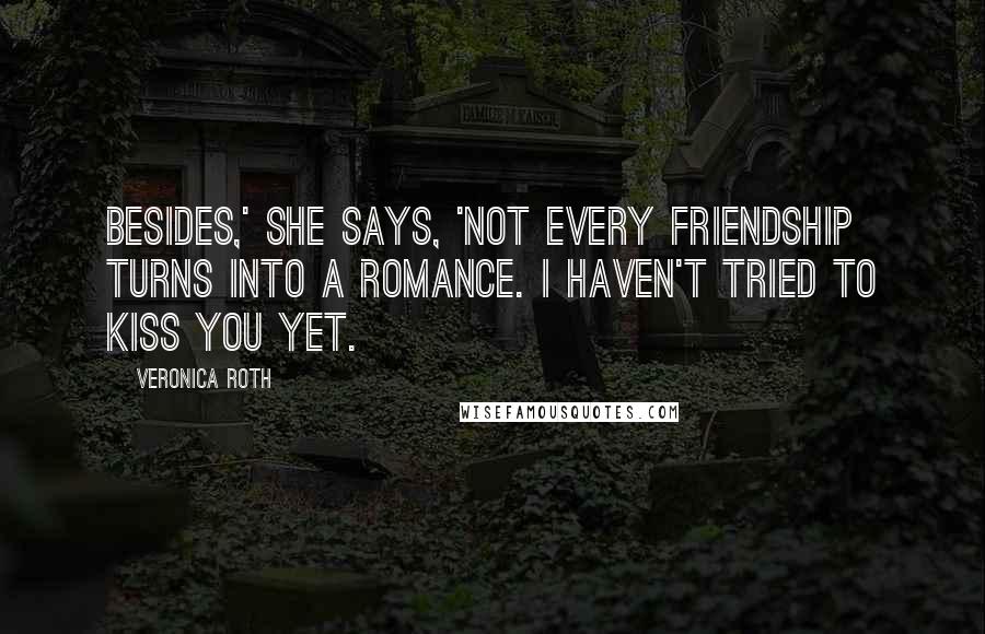 Veronica Roth Quotes: Besides,' she says, 'not every friendship turns into a romance. I haven't tried to kiss you yet.