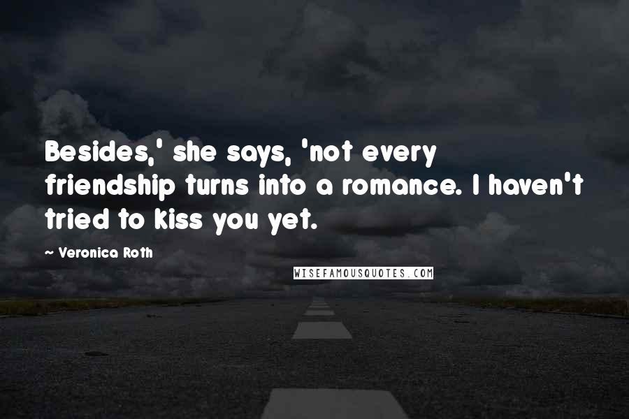 Veronica Roth Quotes: Besides,' she says, 'not every friendship turns into a romance. I haven't tried to kiss you yet.