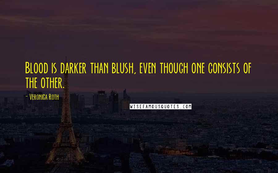 Veronica Roth Quotes: Blood is darker than blush, even though one consists of the other.