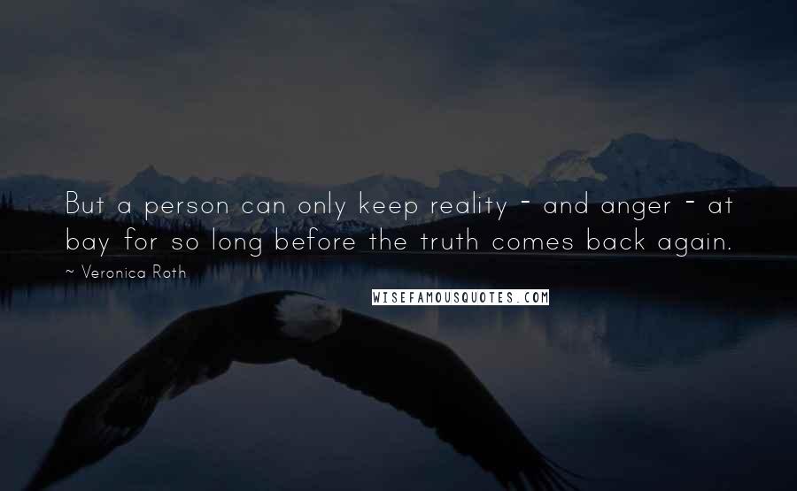 Veronica Roth Quotes: But a person can only keep reality - and anger - at bay for so long before the truth comes back again.