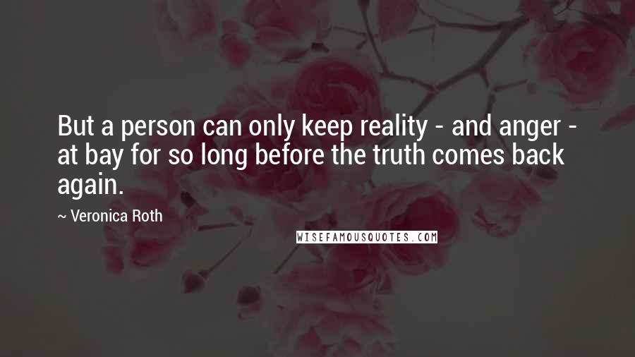 Veronica Roth Quotes: But a person can only keep reality - and anger - at bay for so long before the truth comes back again.