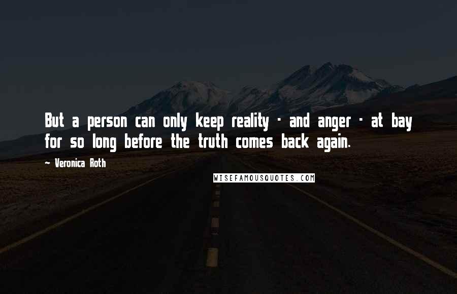 Veronica Roth Quotes: But a person can only keep reality - and anger - at bay for so long before the truth comes back again.