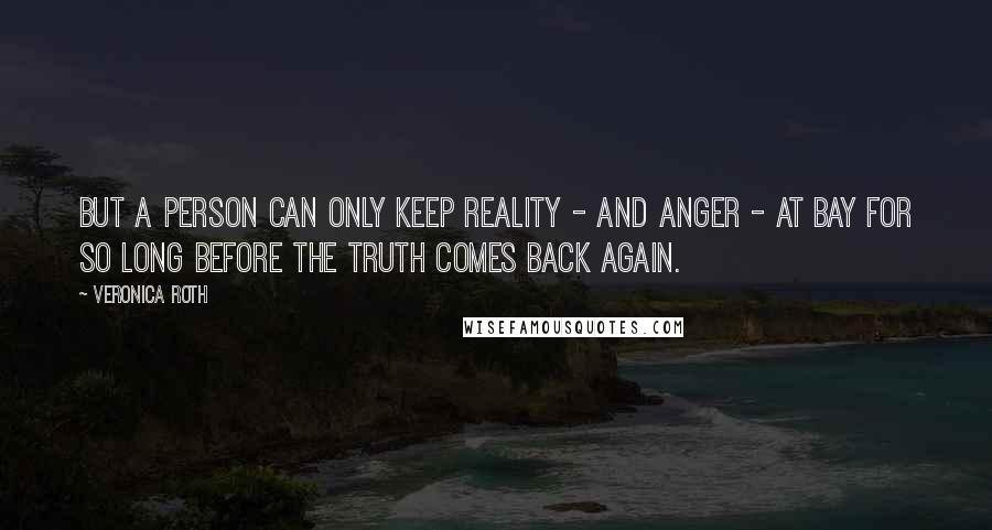 Veronica Roth Quotes: But a person can only keep reality - and anger - at bay for so long before the truth comes back again.