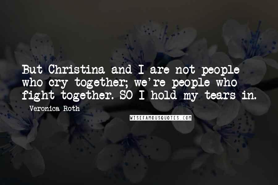 Veronica Roth Quotes: But Christina and I are not people who cry together; we're people who fight together. SO I hold my tears in.