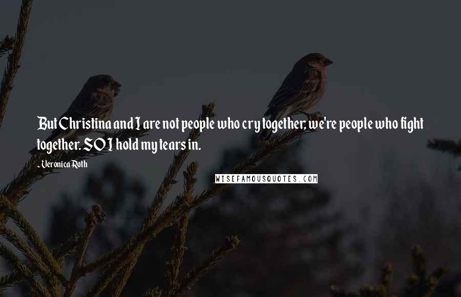 Veronica Roth Quotes: But Christina and I are not people who cry together; we're people who fight together. SO I hold my tears in.