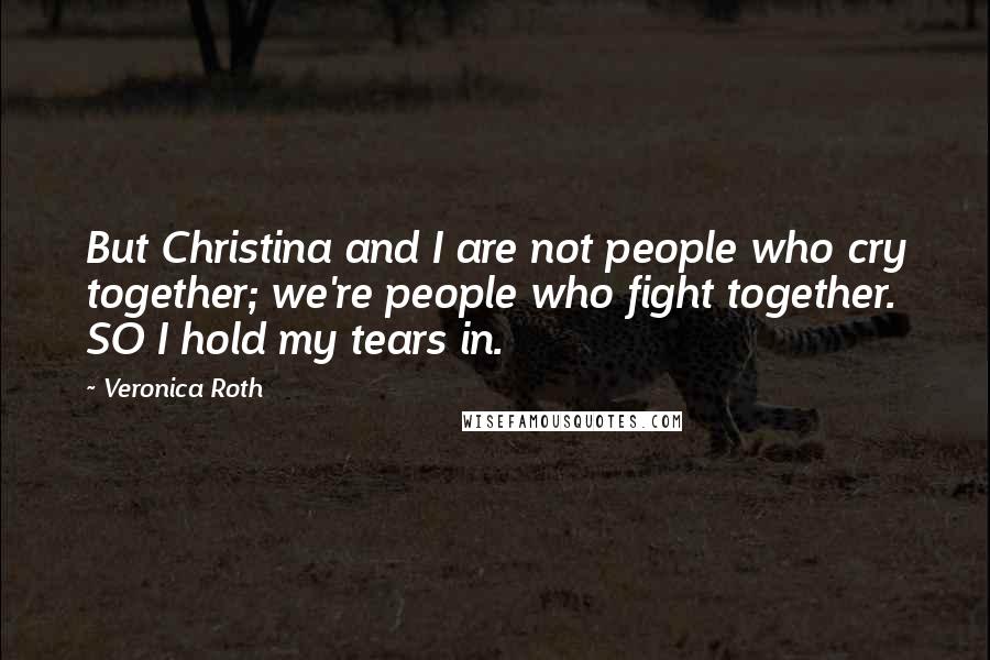 Veronica Roth Quotes: But Christina and I are not people who cry together; we're people who fight together. SO I hold my tears in.