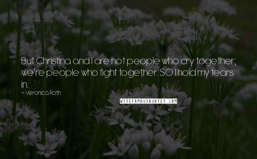 Veronica Roth Quotes: But Christina and I are not people who cry together; we're people who fight together. SO I hold my tears in.