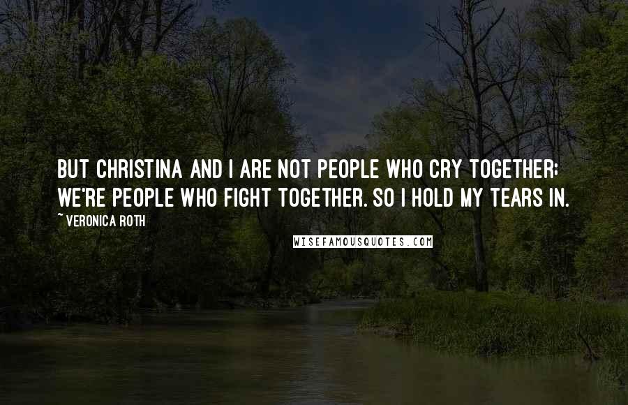 Veronica Roth Quotes: But Christina and I are not people who cry together; we're people who fight together. SO I hold my tears in.
