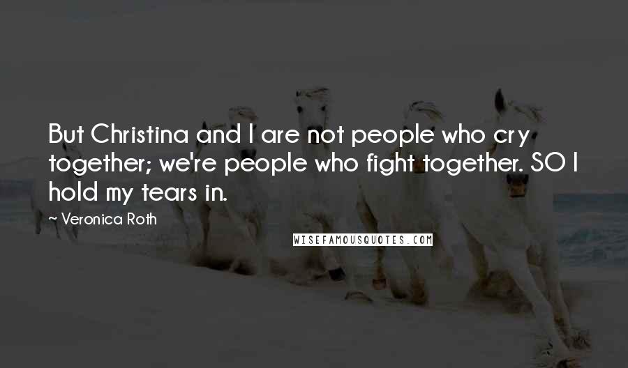 Veronica Roth Quotes: But Christina and I are not people who cry together; we're people who fight together. SO I hold my tears in.