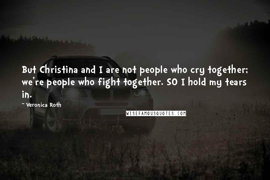 Veronica Roth Quotes: But Christina and I are not people who cry together; we're people who fight together. SO I hold my tears in.