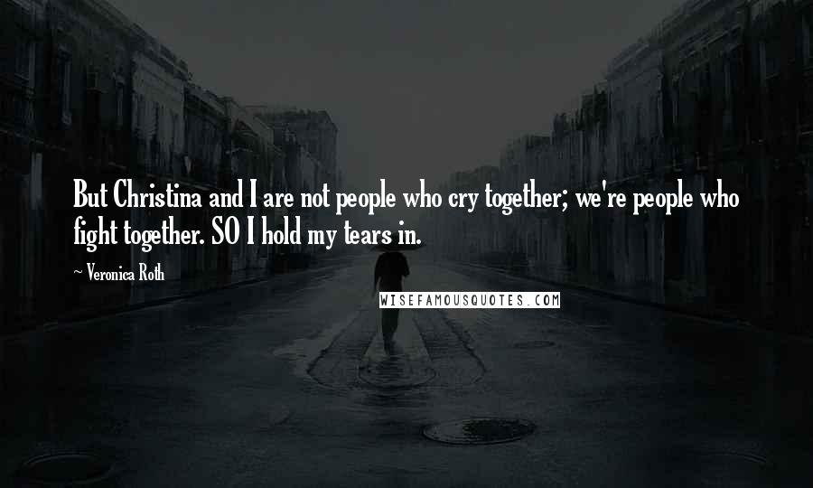 Veronica Roth Quotes: But Christina and I are not people who cry together; we're people who fight together. SO I hold my tears in.