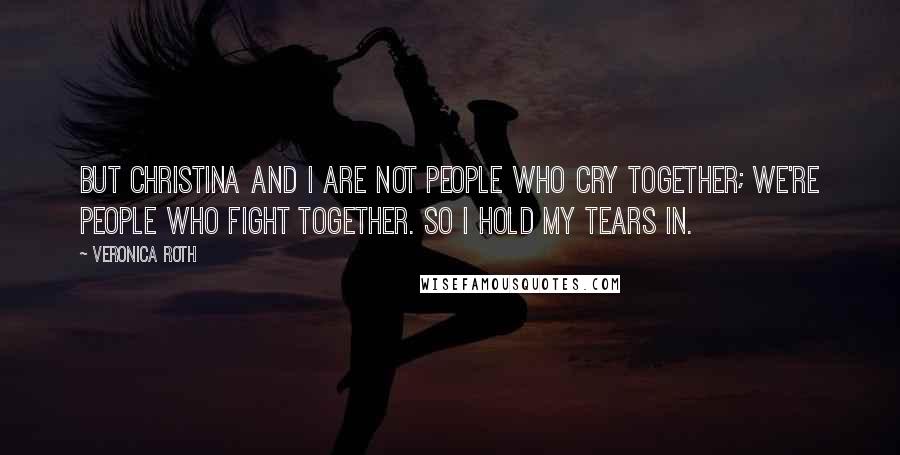 Veronica Roth Quotes: But Christina and I are not people who cry together; we're people who fight together. SO I hold my tears in.