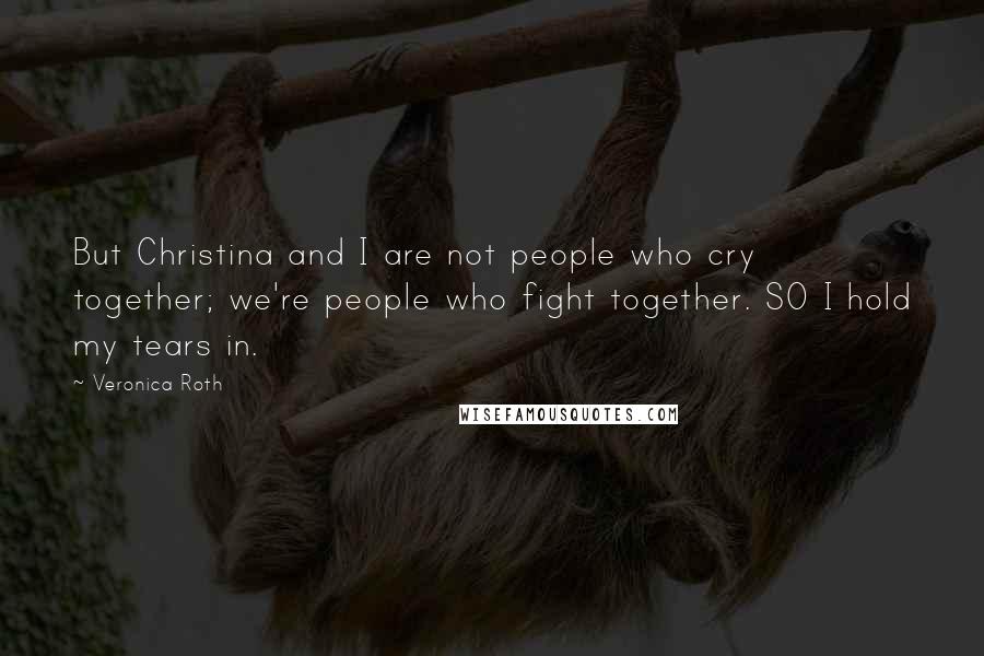 Veronica Roth Quotes: But Christina and I are not people who cry together; we're people who fight together. SO I hold my tears in.