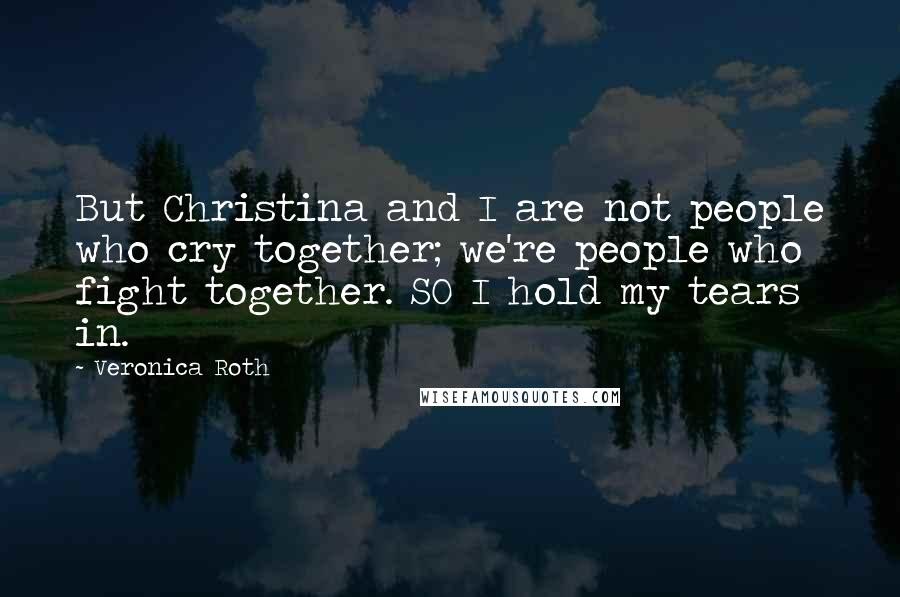 Veronica Roth Quotes: But Christina and I are not people who cry together; we're people who fight together. SO I hold my tears in.
