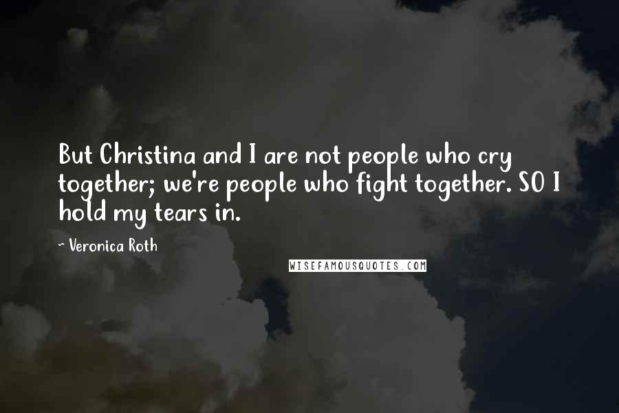 Veronica Roth Quotes: But Christina and I are not people who cry together; we're people who fight together. SO I hold my tears in.