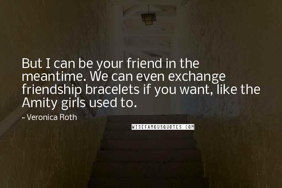 Veronica Roth Quotes: But I can be your friend in the meantime. We can even exchange friendship bracelets if you want, like the Amity girls used to.