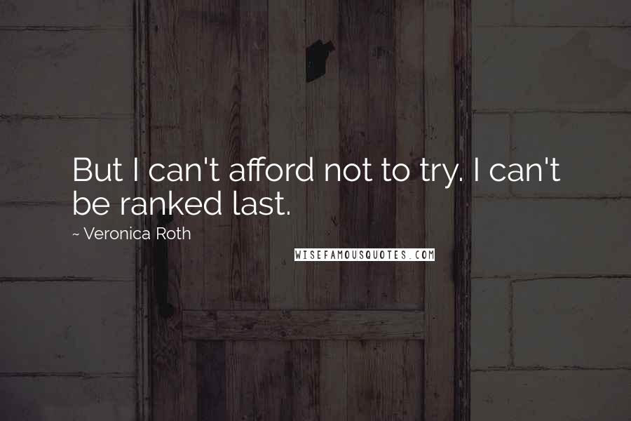 Veronica Roth Quotes: But I can't afford not to try. I can't be ranked last.