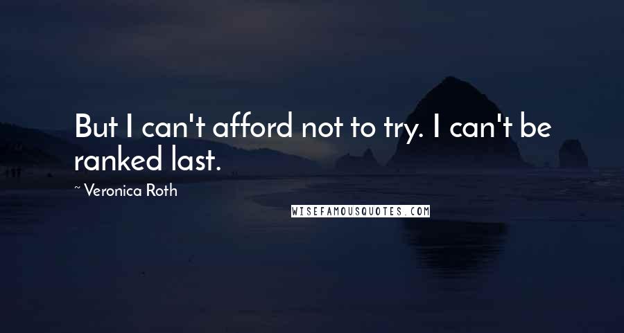 Veronica Roth Quotes: But I can't afford not to try. I can't be ranked last.