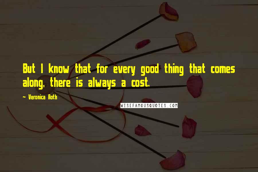 Veronica Roth Quotes: But I know that for every good thing that comes along, there is always a cost.