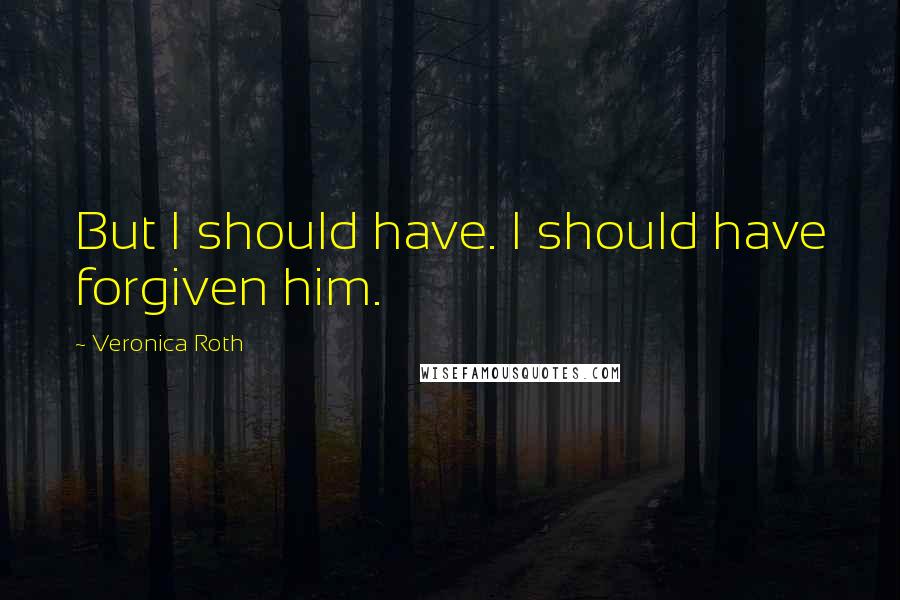 Veronica Roth Quotes: But I should have. I should have forgiven him.