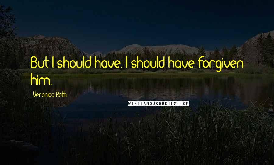 Veronica Roth Quotes: But I should have. I should have forgiven him.