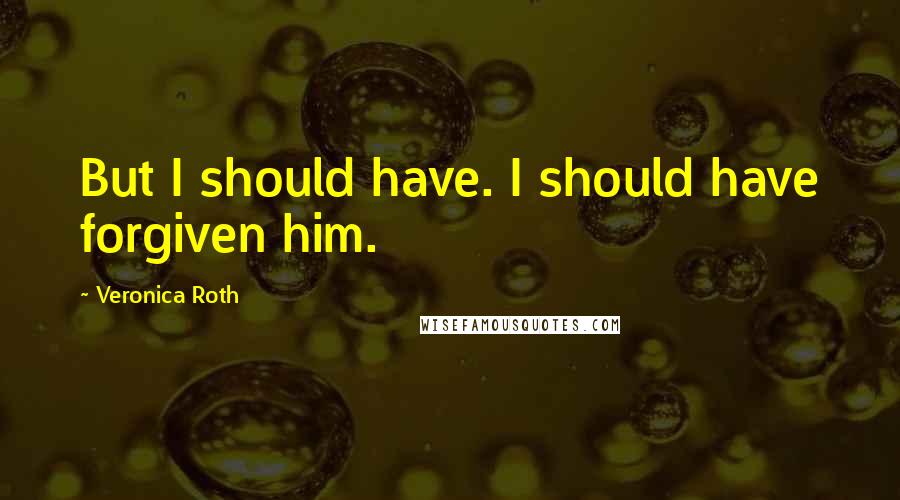 Veronica Roth Quotes: But I should have. I should have forgiven him.