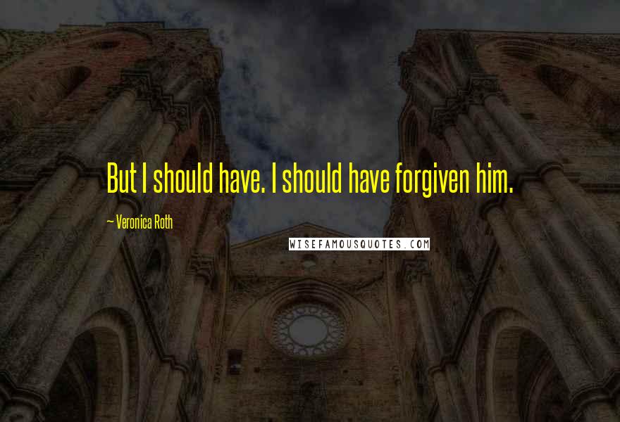 Veronica Roth Quotes: But I should have. I should have forgiven him.