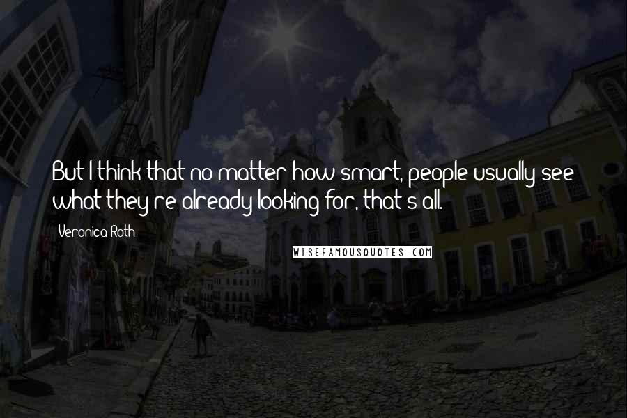 Veronica Roth Quotes: But I think that no matter how smart, people usually see what they're already looking for, that's all.