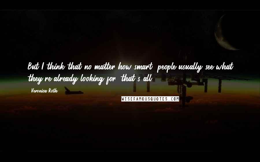 Veronica Roth Quotes: But I think that no matter how smart, people usually see what they're already looking for, that's all.
