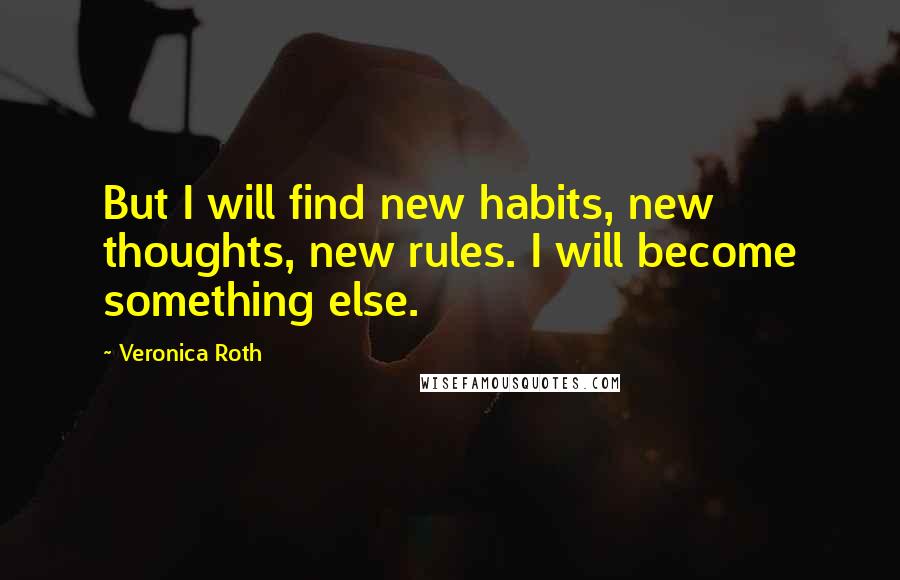 Veronica Roth Quotes: But I will find new habits, new thoughts, new rules. I will become something else.