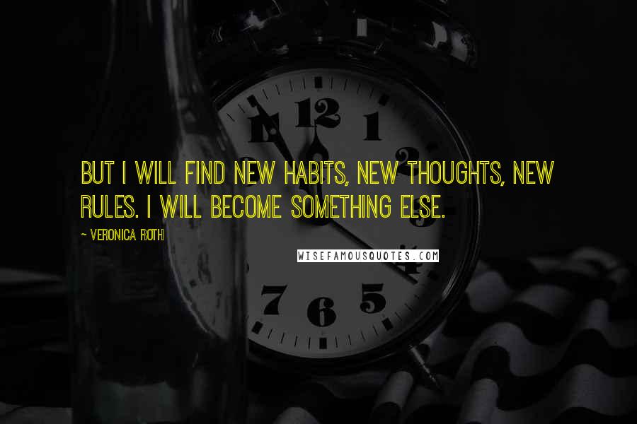 Veronica Roth Quotes: But I will find new habits, new thoughts, new rules. I will become something else.