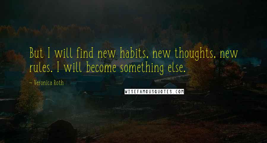 Veronica Roth Quotes: But I will find new habits, new thoughts, new rules. I will become something else.