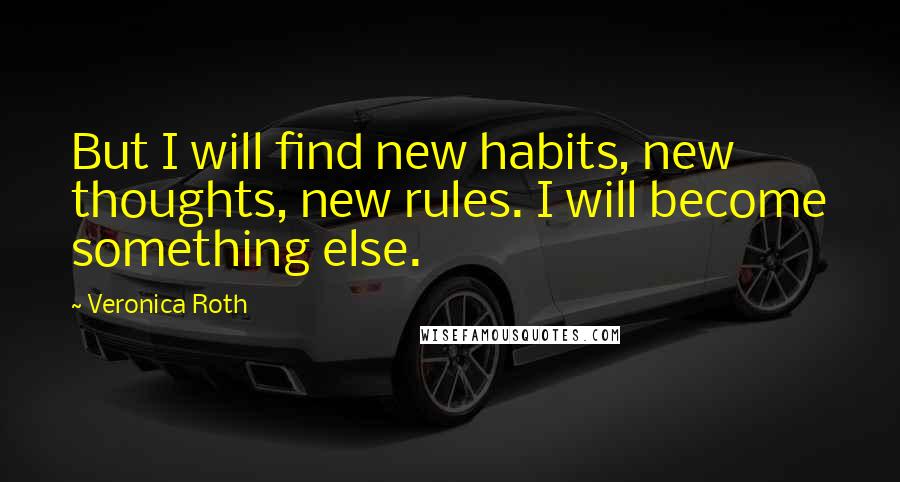 Veronica Roth Quotes: But I will find new habits, new thoughts, new rules. I will become something else.