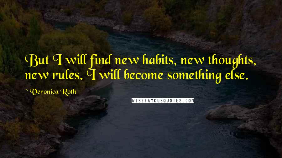 Veronica Roth Quotes: But I will find new habits, new thoughts, new rules. I will become something else.