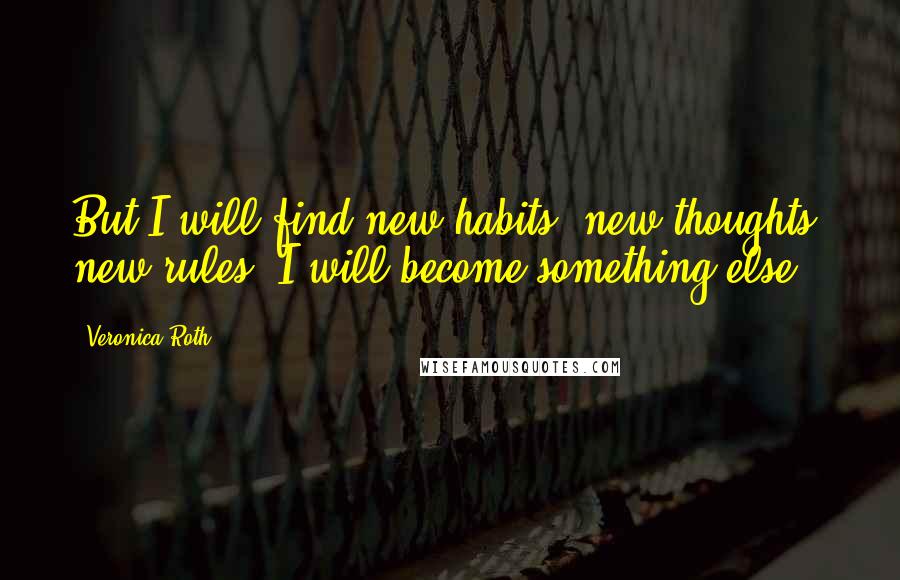 Veronica Roth Quotes: But I will find new habits, new thoughts, new rules. I will become something else.