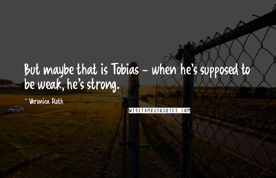 Veronica Roth Quotes: But maybe that is Tobias - when he's supposed to be weak, he's strong.