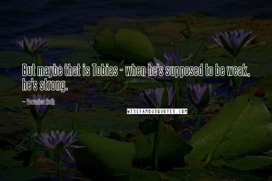 Veronica Roth Quotes: But maybe that is Tobias - when he's supposed to be weak, he's strong.