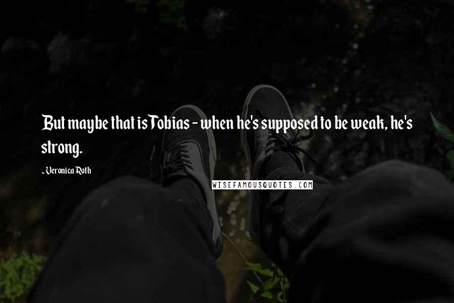 Veronica Roth Quotes: But maybe that is Tobias - when he's supposed to be weak, he's strong.