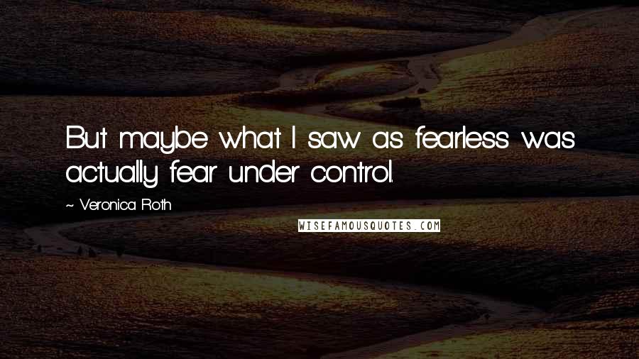 Veronica Roth Quotes: But maybe what I saw as fearless was actually fear under control.