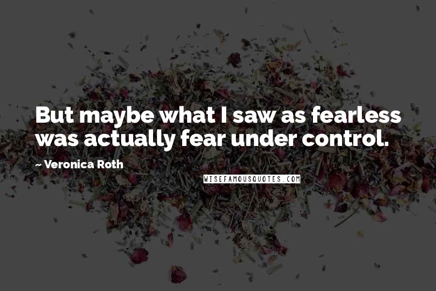 Veronica Roth Quotes: But maybe what I saw as fearless was actually fear under control.